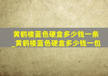 黄鹤楼蓝色硬盒多少钱一条_黄鹤楼蓝色硬盒多少钱一包