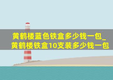 黄鹤楼蓝色铁盒多少钱一包_黄鹤楼铁盒10支装多少钱一包