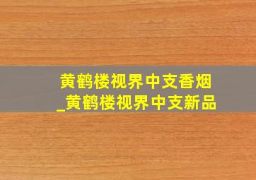 黄鹤楼视界中支香烟_黄鹤楼视界中支新品