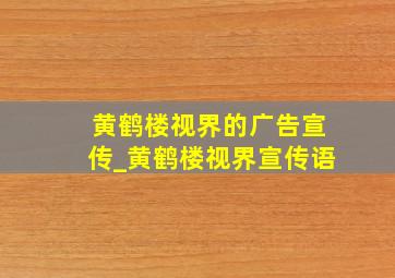 黄鹤楼视界的广告宣传_黄鹤楼视界宣传语