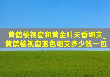 黄鹤楼视窗和黄金叶天香细支_黄鹤楼视窗蓝色细支多少钱一包