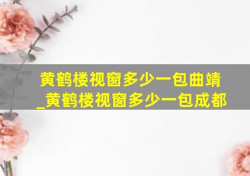 黄鹤楼视窗多少一包曲靖_黄鹤楼视窗多少一包成都