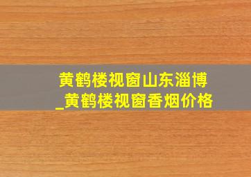 黄鹤楼视窗山东淄博_黄鹤楼视窗香烟价格