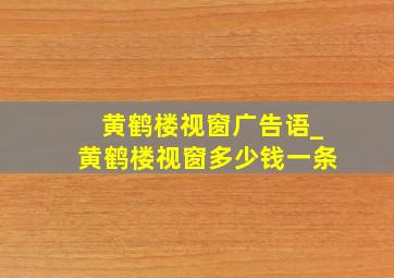 黄鹤楼视窗广告语_黄鹤楼视窗多少钱一条