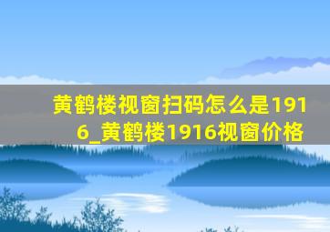 黄鹤楼视窗扫码怎么是1916_黄鹤楼1916视窗价格