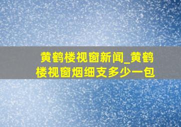 黄鹤楼视窗新闻_黄鹤楼视窗烟细支多少一包