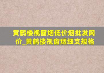 黄鹤楼视窗烟(低价烟批发网)价_黄鹤楼视窗烟细支规格