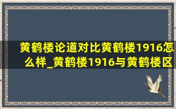 黄鹤楼论道对比黄鹤楼1916怎么样_黄鹤楼1916与黄鹤楼区别