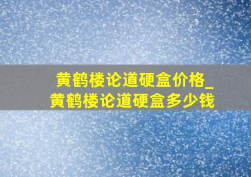 黄鹤楼论道硬盒价格_黄鹤楼论道硬盒多少钱