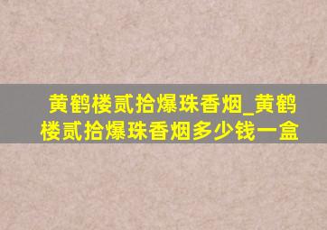 黄鹤楼贰拾爆珠香烟_黄鹤楼贰拾爆珠香烟多少钱一盒