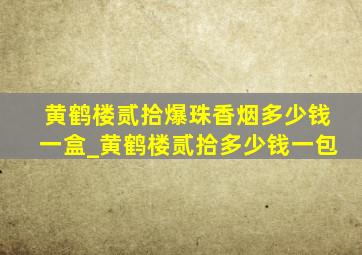 黄鹤楼贰拾爆珠香烟多少钱一盒_黄鹤楼贰拾多少钱一包