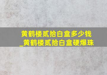 黄鹤楼贰拾白盒多少钱_黄鹤楼贰拾白盒硬爆珠