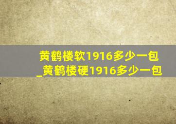 黄鹤楼软1916多少一包_黄鹤楼硬1916多少一包