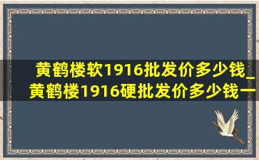 黄鹤楼软1916批发价多少钱_黄鹤楼1916硬批发价多少钱一条