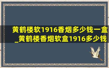 黄鹤楼软1916香烟多少钱一盒_黄鹤楼香烟软盒1916多少钱一包