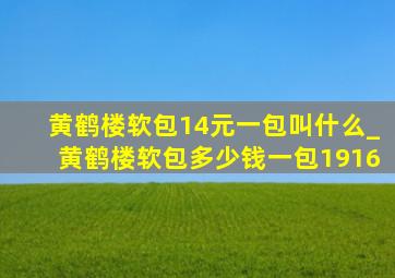 黄鹤楼软包14元一包叫什么_黄鹤楼软包多少钱一包1916