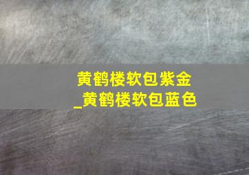 黄鹤楼软包紫金_黄鹤楼软包蓝色