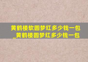 黄鹤楼软圆梦红多少钱一包_黄鹤楼圆梦红多少钱一包