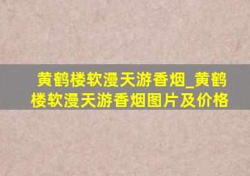 黄鹤楼软漫天游香烟_黄鹤楼软漫天游香烟图片及价格