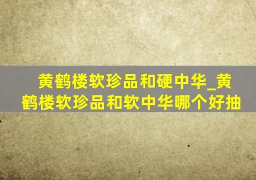 黄鹤楼软珍品和硬中华_黄鹤楼软珍品和软中华哪个好抽