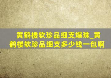 黄鹤楼软珍品细支爆珠_黄鹤楼软珍品细支多少钱一包啊