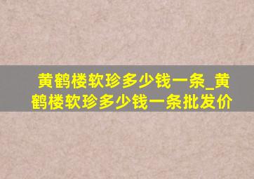 黄鹤楼软珍多少钱一条_黄鹤楼软珍多少钱一条批发价