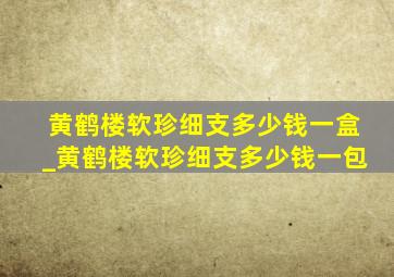 黄鹤楼软珍细支多少钱一盒_黄鹤楼软珍细支多少钱一包