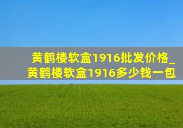 黄鹤楼软盒1916批发价格_黄鹤楼软盒1916多少钱一包