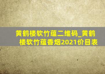 黄鹤楼软竹蕴二维码_黄鹤楼软竹蕴香烟2021价目表