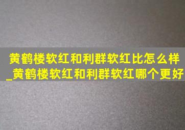 黄鹤楼软红和利群软红比怎么样_黄鹤楼软红和利群软红哪个更好