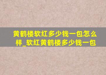 黄鹤楼软红多少钱一包怎么样_软红黄鹤楼多少钱一包