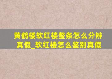 黄鹤楼软红楼整条怎么分辨真假_软红楼怎么鉴别真假