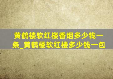 黄鹤楼软红楼香烟多少钱一条_黄鹤楼软红楼多少钱一包