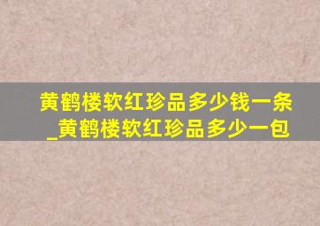 黄鹤楼软红珍品多少钱一条_黄鹤楼软红珍品多少一包