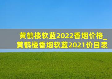 黄鹤楼软蓝2022香烟价格_黄鹤楼香烟软蓝2021价目表