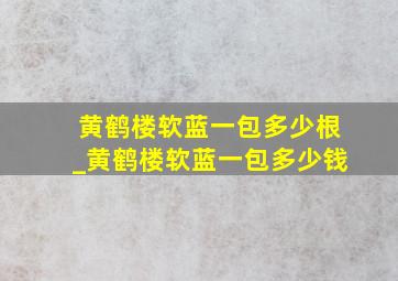 黄鹤楼软蓝一包多少根_黄鹤楼软蓝一包多少钱