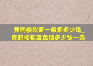 黄鹤楼软蓝一条烟多少钱_黄鹤楼软蓝色烟多少钱一条