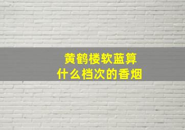 黄鹤楼软蓝算什么档次的香烟