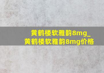 黄鹤楼软雅韵8mg_黄鹤楼软雅韵8mg价格