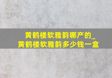 黄鹤楼软雅韵哪产的_黄鹤楼软雅韵多少钱一盒