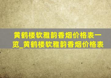 黄鹤楼软雅韵香烟价格表一览_黄鹤楼软雅韵香烟价格表