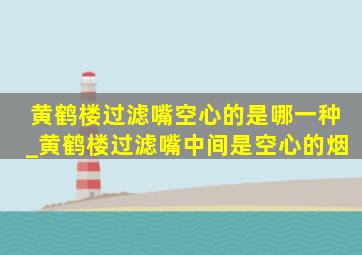 黄鹤楼过滤嘴空心的是哪一种_黄鹤楼过滤嘴中间是空心的烟