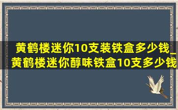 黄鹤楼迷你10支装铁盒多少钱_黄鹤楼迷你醇味铁盒10支多少钱