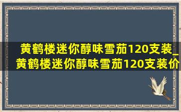 黄鹤楼迷你醇味雪茄120支装_黄鹤楼迷你醇味雪茄120支装价钱