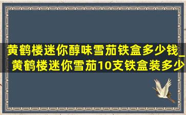 黄鹤楼迷你醇味雪茄铁盒多少钱_黄鹤楼迷你雪茄10支铁盒装多少钱