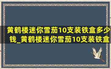 黄鹤楼迷你雪茄10支装铁盒多少钱_黄鹤楼迷你雪茄10支装铁盒