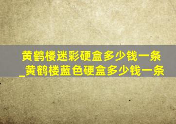 黄鹤楼迷彩硬盒多少钱一条_黄鹤楼蓝色硬盒多少钱一条