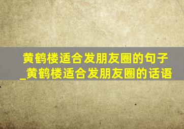 黄鹤楼适合发朋友圈的句子_黄鹤楼适合发朋友圈的话语