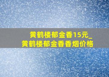 黄鹤楼郁金香15元_黄鹤楼郁金香香烟价格