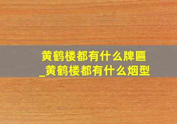 黄鹤楼都有什么牌匾_黄鹤楼都有什么烟型